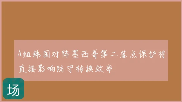 A组韩国对阵墨西哥第二落点保护将直接影响防守转换效率