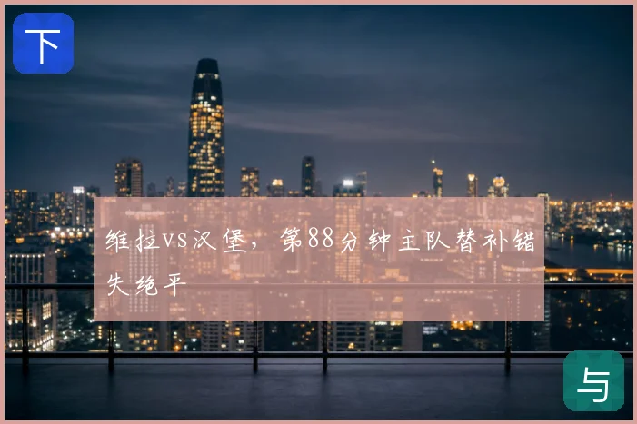 维拉vs汉堡,第88分钟主队替补错失绝平