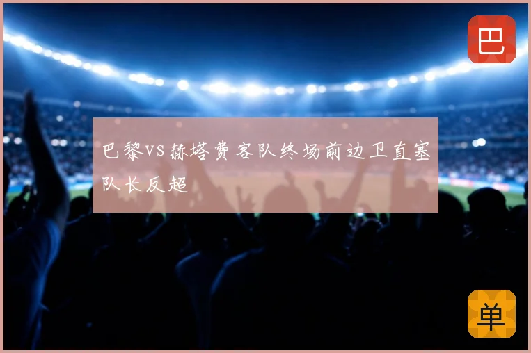 巴黎vs赫塔费客队终场前边卫直塞队长反超