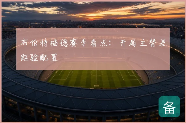 布伦特福德赛季看点:开局主替差距验配置