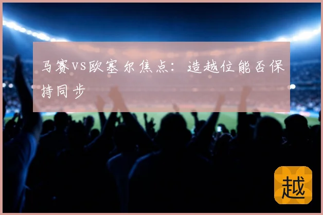 马赛vs欧塞尔焦点:造越位能否保持同步