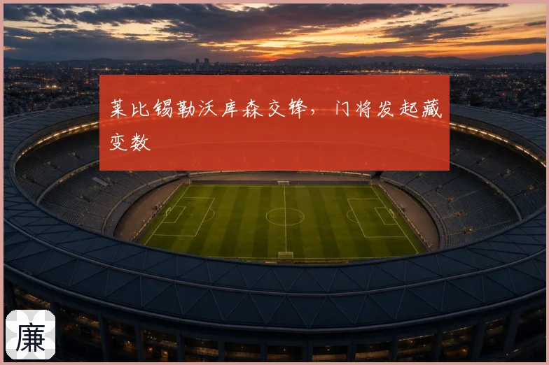 莱比锡勒沃库森交锋，门将发起藏变数